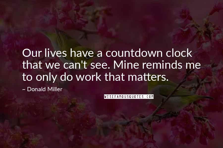 Donald Miller Quotes: Our lives have a countdown clock that we can't see. Mine reminds me to only do work that matters.