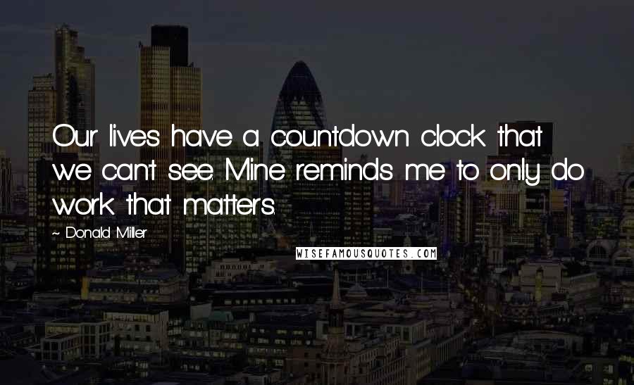 Donald Miller Quotes: Our lives have a countdown clock that we can't see. Mine reminds me to only do work that matters.