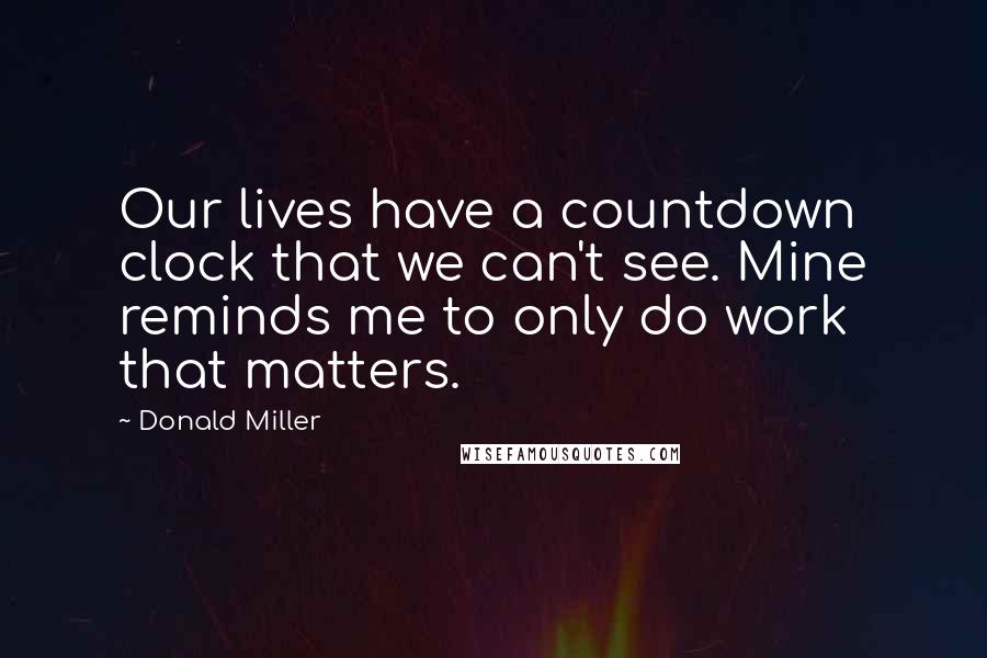Donald Miller Quotes: Our lives have a countdown clock that we can't see. Mine reminds me to only do work that matters.