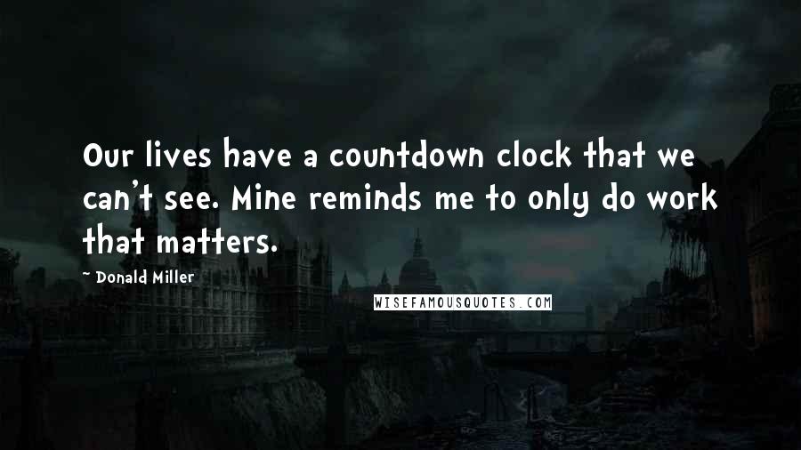 Donald Miller Quotes: Our lives have a countdown clock that we can't see. Mine reminds me to only do work that matters.