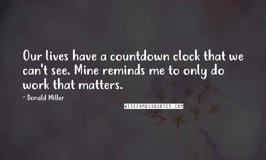 Donald Miller Quotes: Our lives have a countdown clock that we can't see. Mine reminds me to only do work that matters.