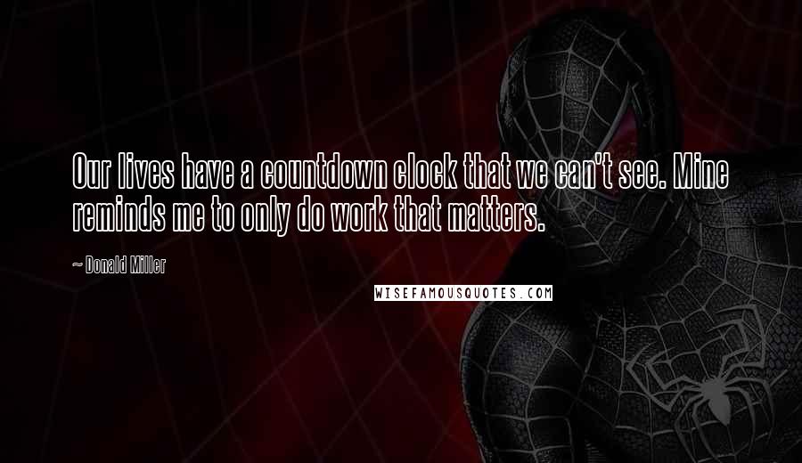 Donald Miller Quotes: Our lives have a countdown clock that we can't see. Mine reminds me to only do work that matters.