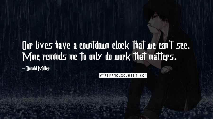 Donald Miller Quotes: Our lives have a countdown clock that we can't see. Mine reminds me to only do work that matters.