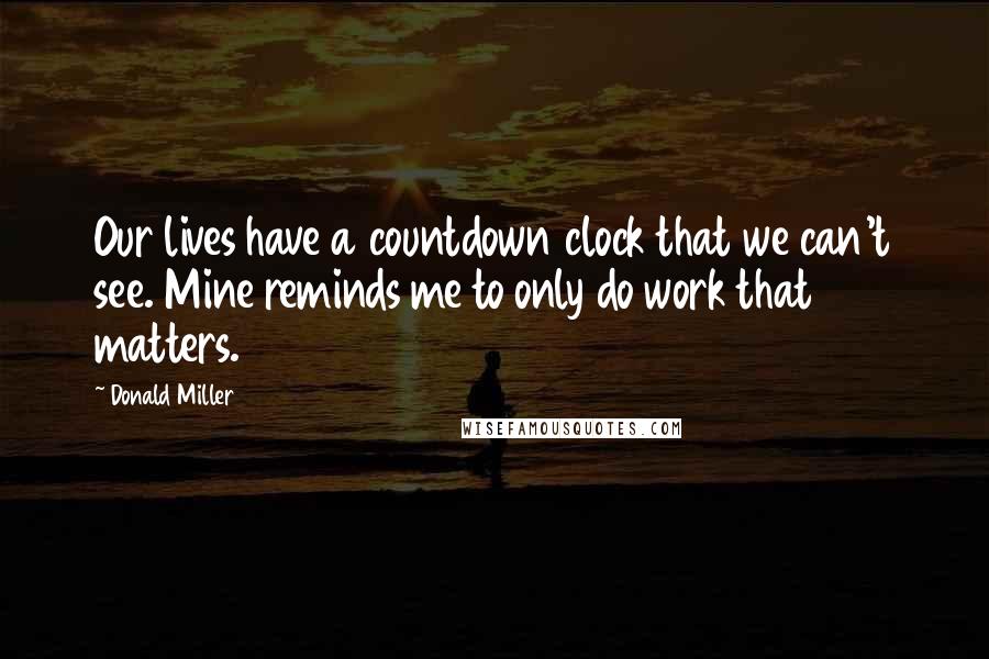 Donald Miller Quotes: Our lives have a countdown clock that we can't see. Mine reminds me to only do work that matters.