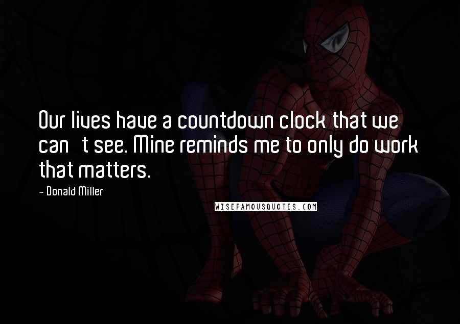 Donald Miller Quotes: Our lives have a countdown clock that we can't see. Mine reminds me to only do work that matters.