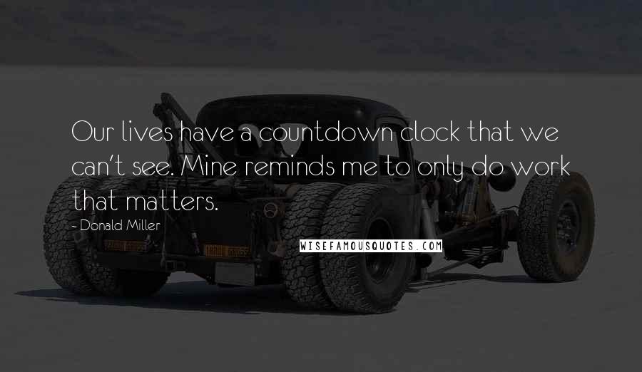 Donald Miller Quotes: Our lives have a countdown clock that we can't see. Mine reminds me to only do work that matters.