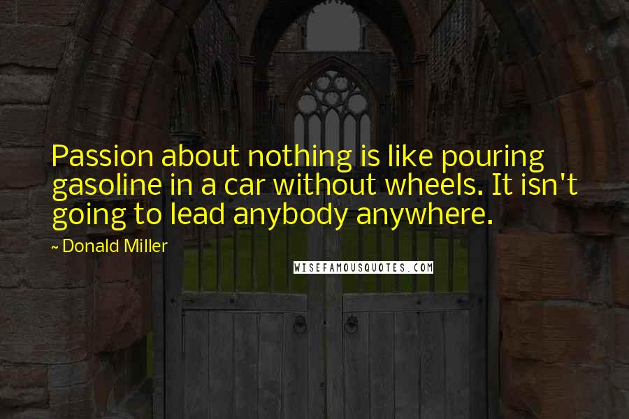 Donald Miller Quotes: Passion about nothing is like pouring gasoline in a car without wheels. It isn't going to lead anybody anywhere.