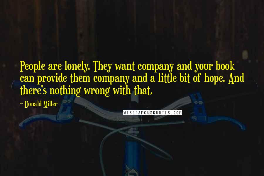 Donald Miller Quotes: People are lonely. They want company and your book can provide them company and a little bit of hope. And there's nothing wrong with that.