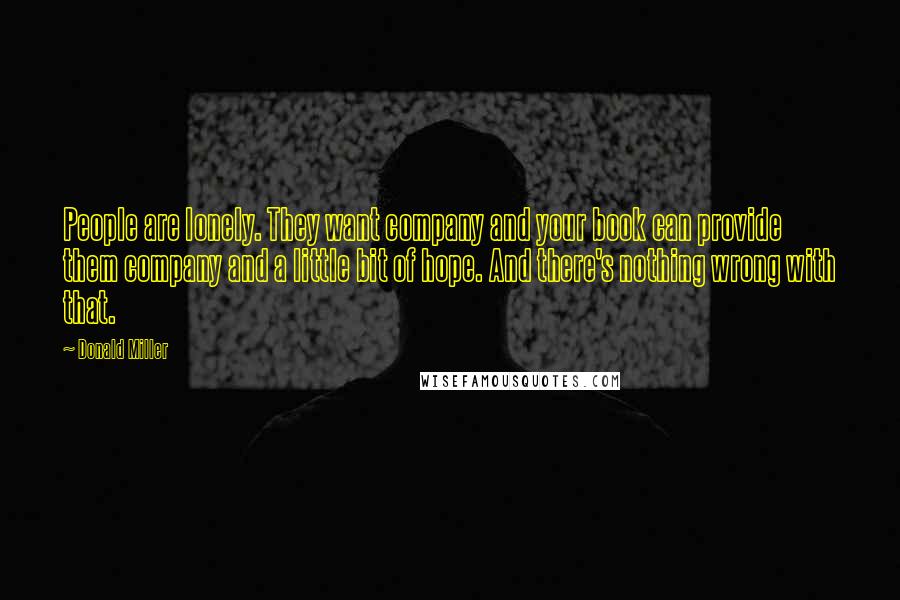 Donald Miller Quotes: People are lonely. They want company and your book can provide them company and a little bit of hope. And there's nothing wrong with that.