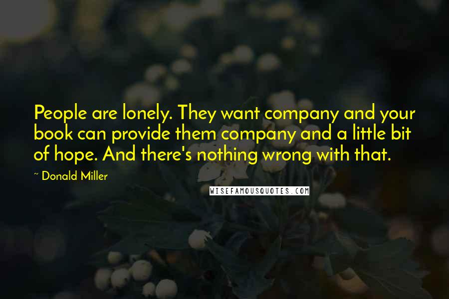 Donald Miller Quotes: People are lonely. They want company and your book can provide them company and a little bit of hope. And there's nothing wrong with that.