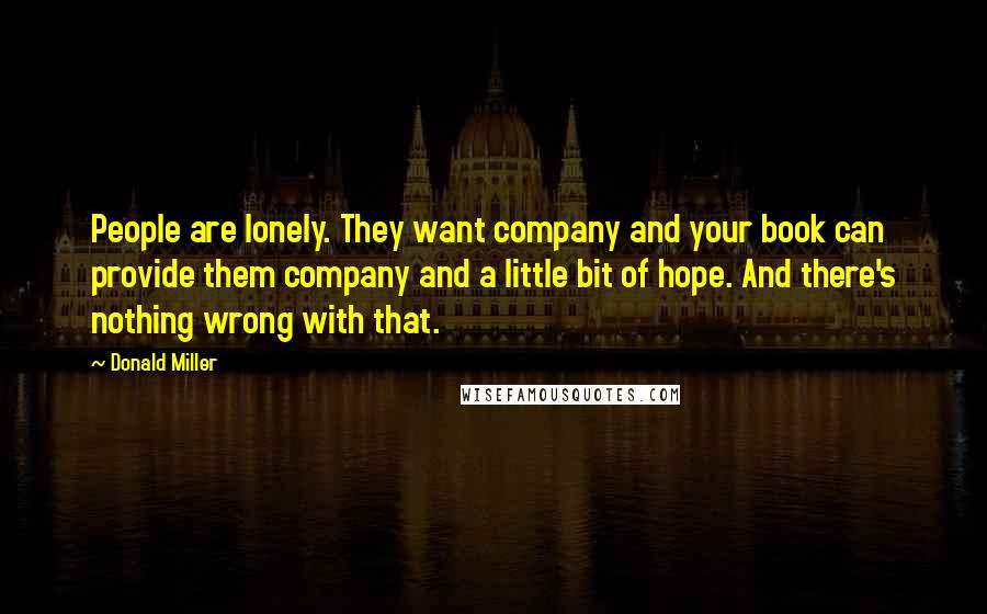 Donald Miller Quotes: People are lonely. They want company and your book can provide them company and a little bit of hope. And there's nothing wrong with that.