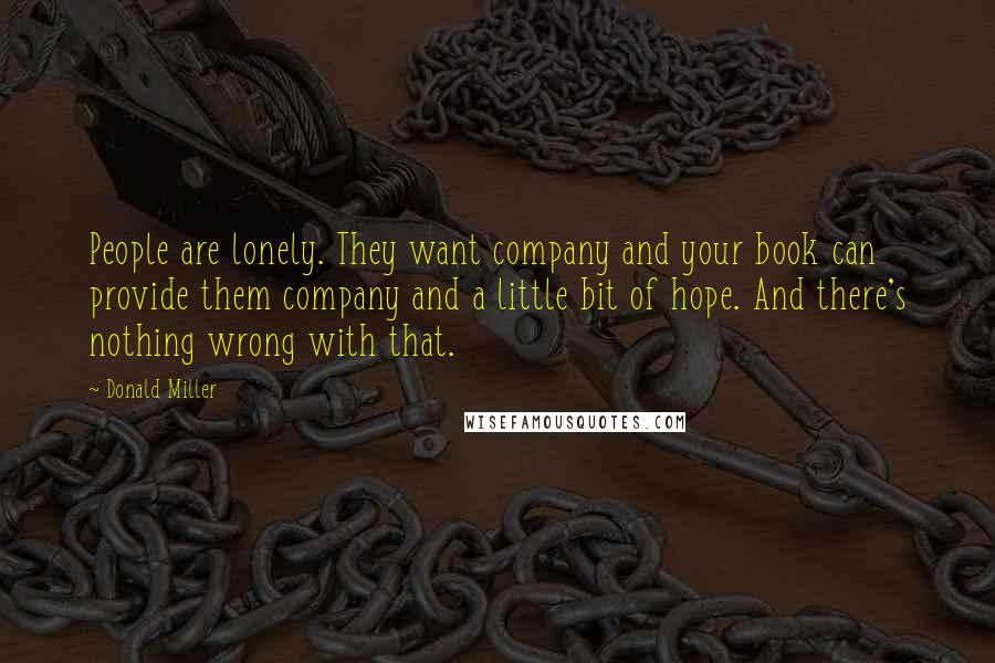 Donald Miller Quotes: People are lonely. They want company and your book can provide them company and a little bit of hope. And there's nothing wrong with that.