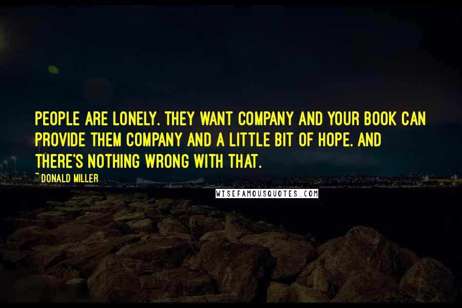Donald Miller Quotes: People are lonely. They want company and your book can provide them company and a little bit of hope. And there's nothing wrong with that.