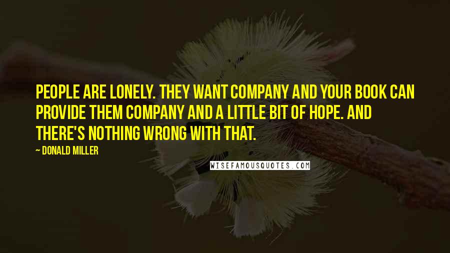 Donald Miller Quotes: People are lonely. They want company and your book can provide them company and a little bit of hope. And there's nothing wrong with that.