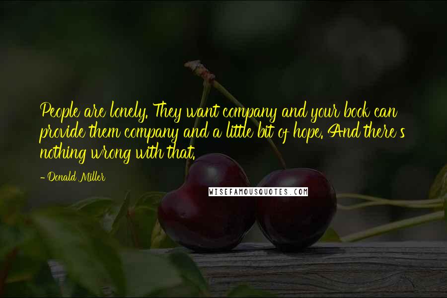 Donald Miller Quotes: People are lonely. They want company and your book can provide them company and a little bit of hope. And there's nothing wrong with that.