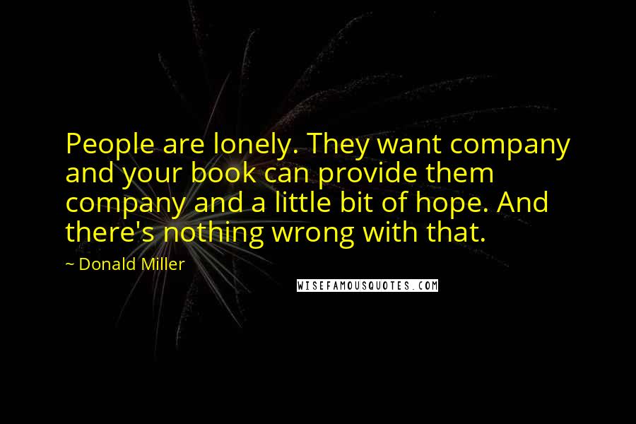 Donald Miller Quotes: People are lonely. They want company and your book can provide them company and a little bit of hope. And there's nothing wrong with that.