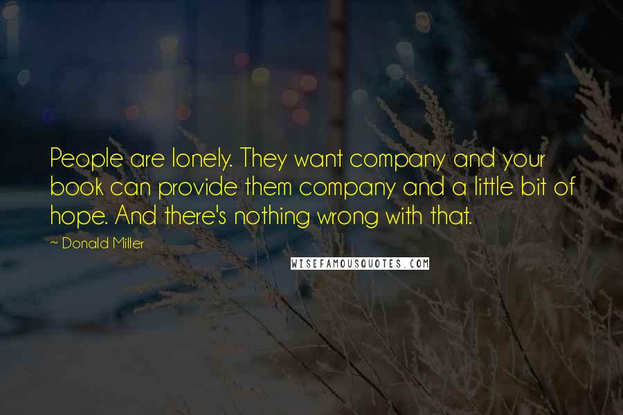 Donald Miller Quotes: People are lonely. They want company and your book can provide them company and a little bit of hope. And there's nothing wrong with that.