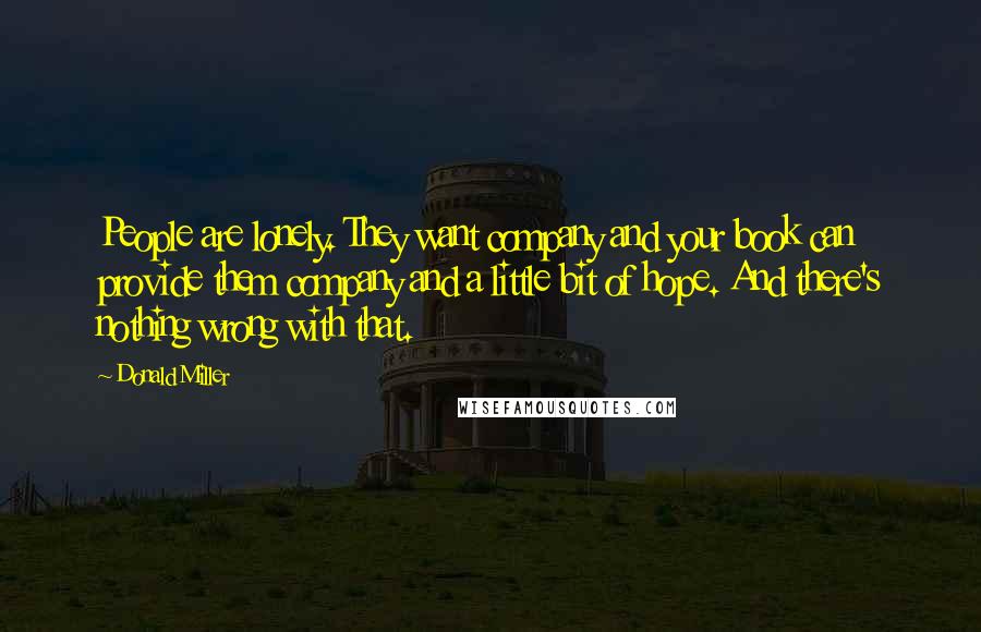 Donald Miller Quotes: People are lonely. They want company and your book can provide them company and a little bit of hope. And there's nothing wrong with that.