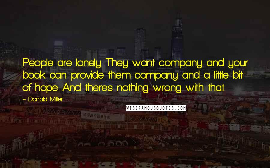 Donald Miller Quotes: People are lonely. They want company and your book can provide them company and a little bit of hope. And there's nothing wrong with that.