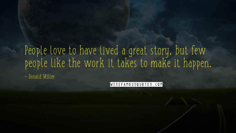 Donald Miller Quotes: People love to have lived a great story, but few people like the work it takes to make it happen.