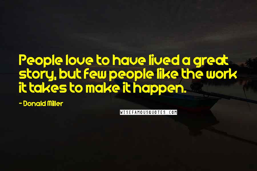 Donald Miller Quotes: People love to have lived a great story, but few people like the work it takes to make it happen.