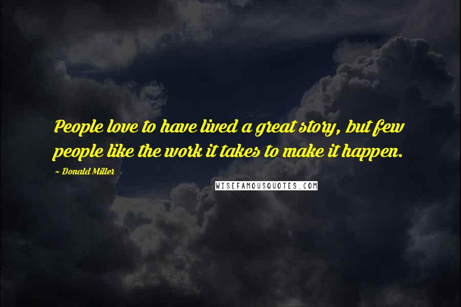 Donald Miller Quotes: People love to have lived a great story, but few people like the work it takes to make it happen.