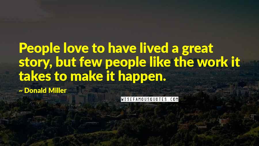 Donald Miller Quotes: People love to have lived a great story, but few people like the work it takes to make it happen.