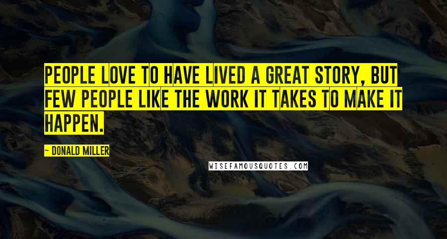 Donald Miller Quotes: People love to have lived a great story, but few people like the work it takes to make it happen.