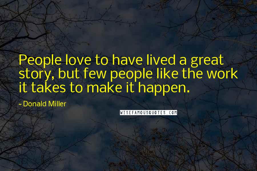 Donald Miller Quotes: People love to have lived a great story, but few people like the work it takes to make it happen.