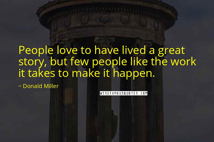 Donald Miller Quotes: People love to have lived a great story, but few people like the work it takes to make it happen.