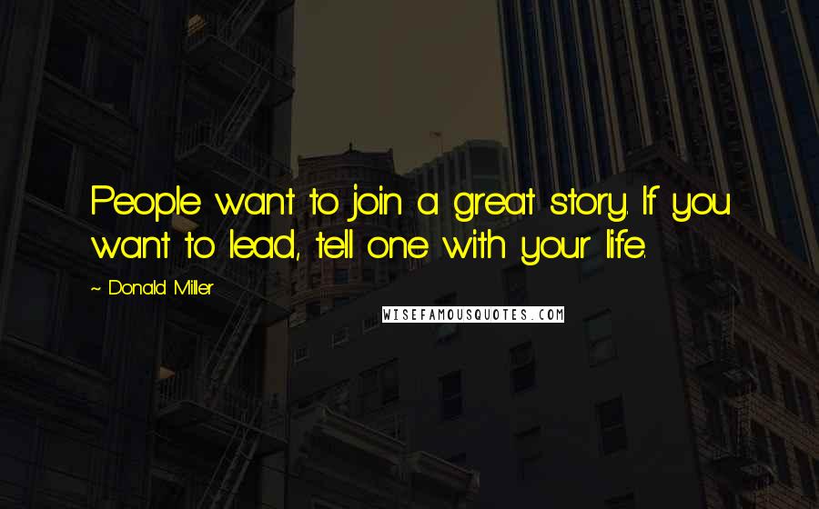 Donald Miller Quotes: People want to join a great story. If you want to lead, tell one with your life.