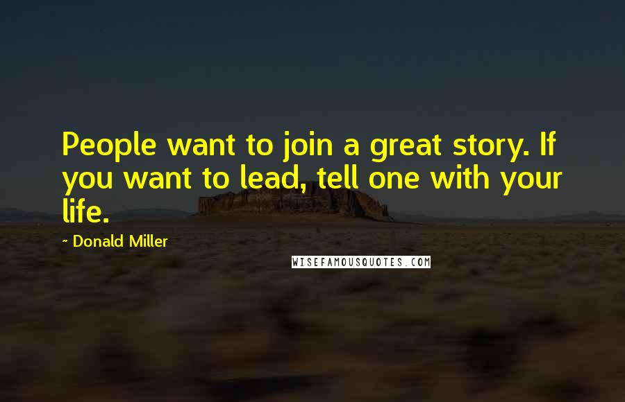 Donald Miller Quotes: People want to join a great story. If you want to lead, tell one with your life.