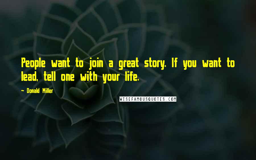 Donald Miller Quotes: People want to join a great story. If you want to lead, tell one with your life.