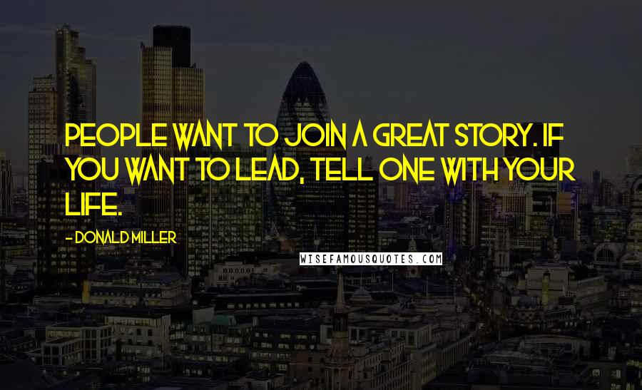 Donald Miller Quotes: People want to join a great story. If you want to lead, tell one with your life.