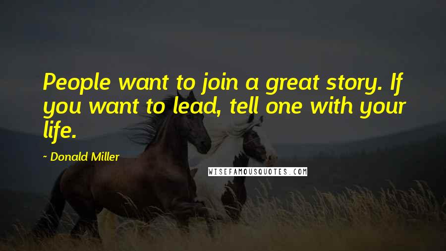 Donald Miller Quotes: People want to join a great story. If you want to lead, tell one with your life.