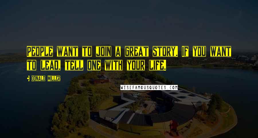 Donald Miller Quotes: People want to join a great story. If you want to lead, tell one with your life.