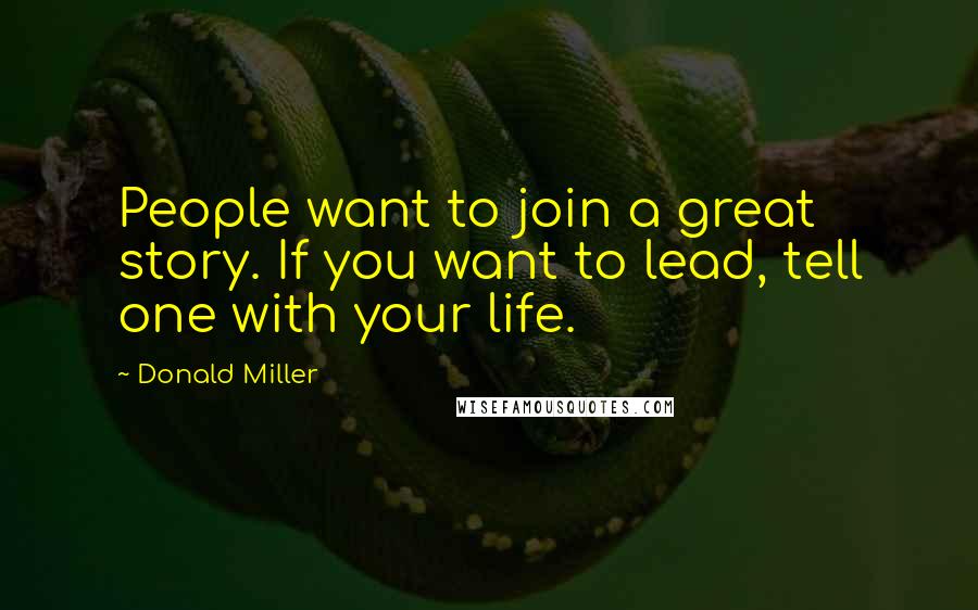 Donald Miller Quotes: People want to join a great story. If you want to lead, tell one with your life.