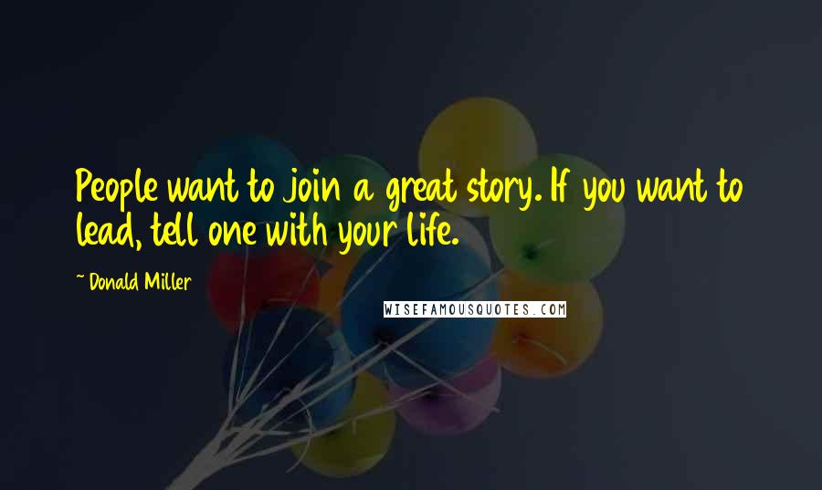 Donald Miller Quotes: People want to join a great story. If you want to lead, tell one with your life.