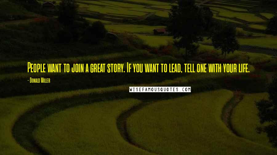 Donald Miller Quotes: People want to join a great story. If you want to lead, tell one with your life.