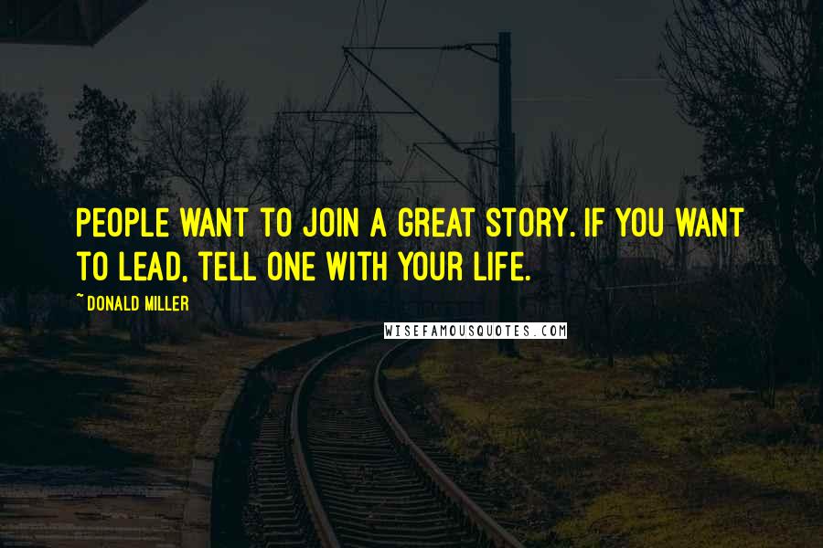 Donald Miller Quotes: People want to join a great story. If you want to lead, tell one with your life.