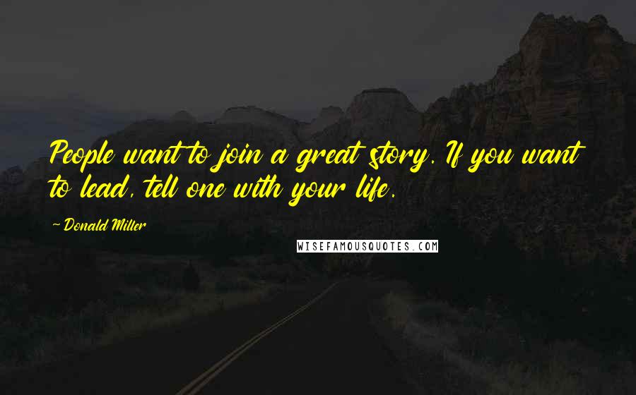 Donald Miller Quotes: People want to join a great story. If you want to lead, tell one with your life.