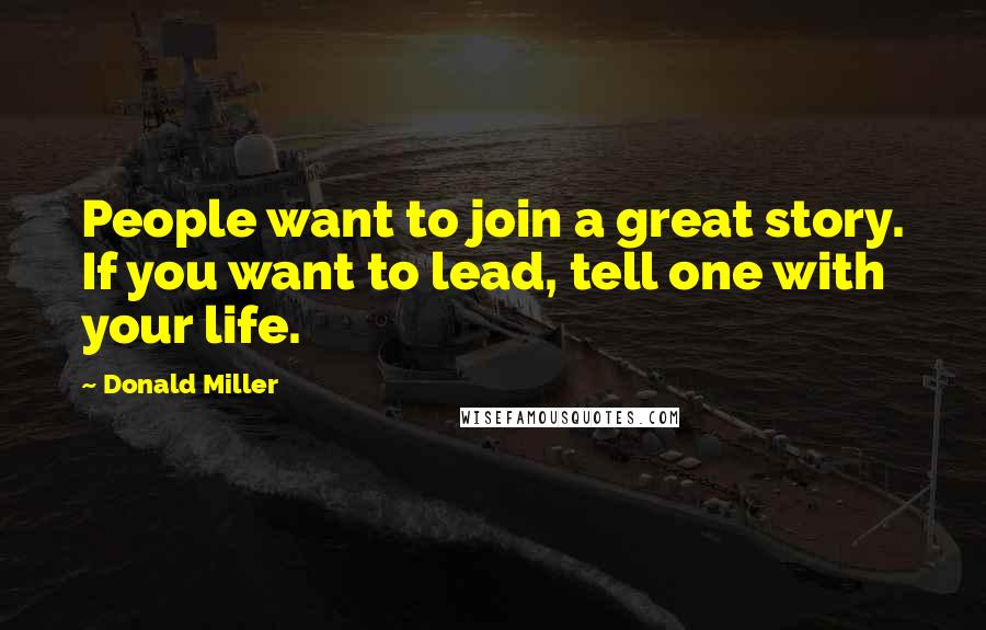 Donald Miller Quotes: People want to join a great story. If you want to lead, tell one with your life.