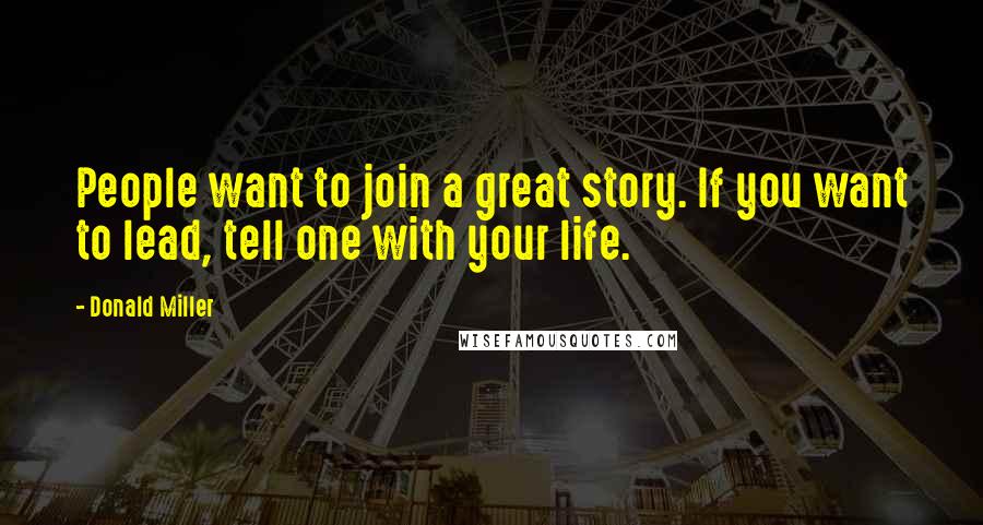 Donald Miller Quotes: People want to join a great story. If you want to lead, tell one with your life.