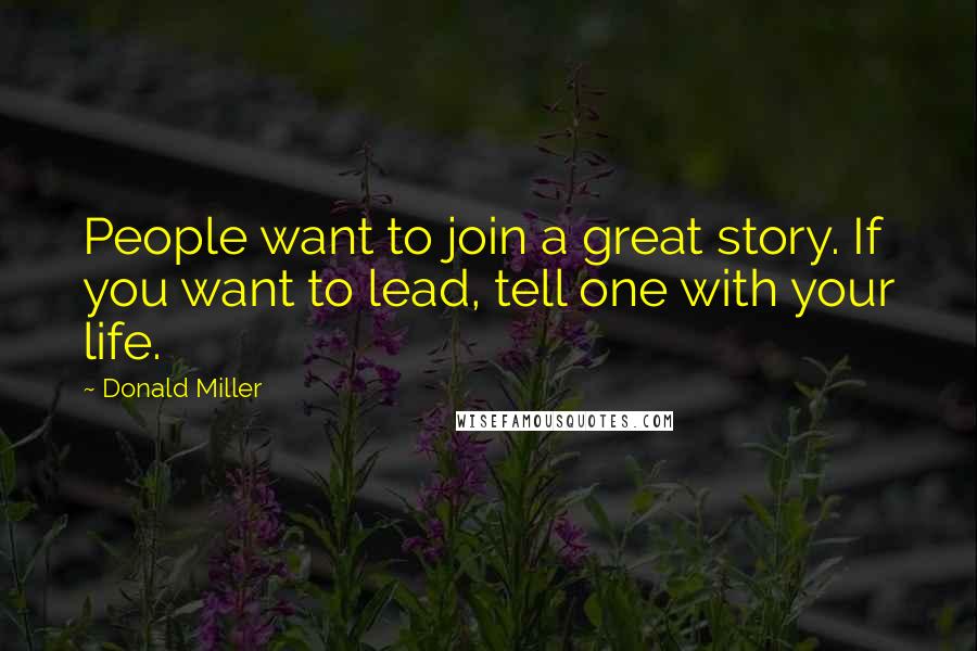 Donald Miller Quotes: People want to join a great story. If you want to lead, tell one with your life.