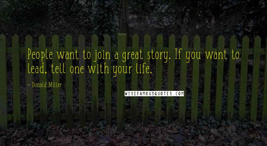 Donald Miller Quotes: People want to join a great story. If you want to lead, tell one with your life.