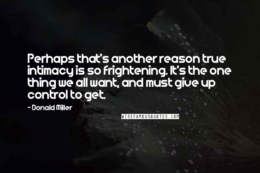 Donald Miller Quotes: Perhaps that's another reason true intimacy is so frightening. It's the one thing we all want, and must give up control to get.