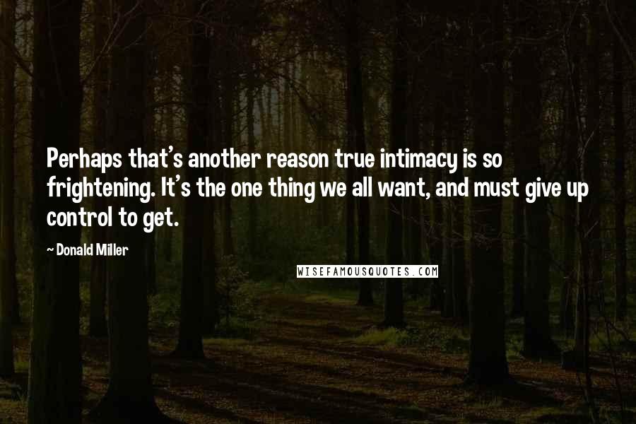 Donald Miller Quotes: Perhaps that's another reason true intimacy is so frightening. It's the one thing we all want, and must give up control to get.