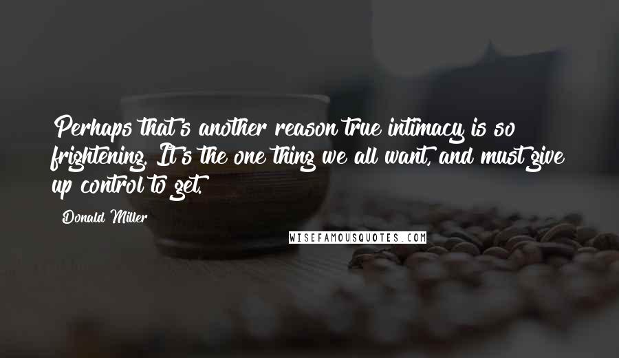 Donald Miller Quotes: Perhaps that's another reason true intimacy is so frightening. It's the one thing we all want, and must give up control to get.