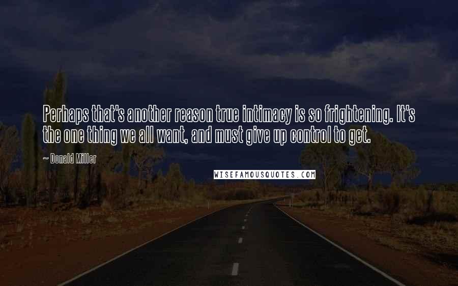 Donald Miller Quotes: Perhaps that's another reason true intimacy is so frightening. It's the one thing we all want, and must give up control to get.