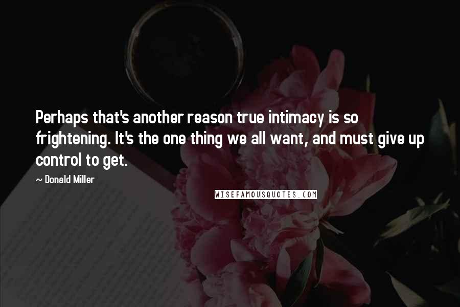 Donald Miller Quotes: Perhaps that's another reason true intimacy is so frightening. It's the one thing we all want, and must give up control to get.